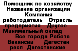 Помощник по хозяйству › Название организации ­ Компания-работодатель › Отрасль предприятия ­ Другое › Минимальный оклад ­ 30 000 - Все города Работа » Вакансии   . Дагестан респ.,Дагестанские Огни г.